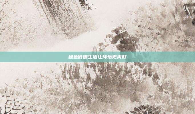绿色低碳生活让环境更美好