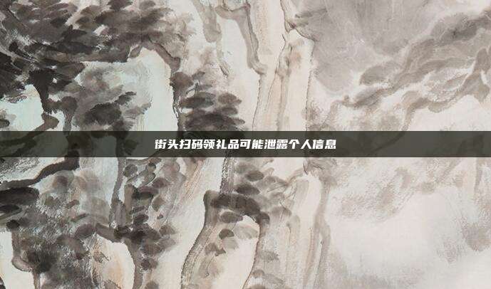 街头扫码领礼品可能泄露个人信息