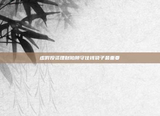 虚假投资理财陷阱守住钱袋子最重要