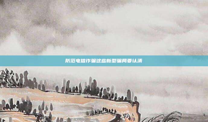 防范电信诈骗这些新型骗局要认清