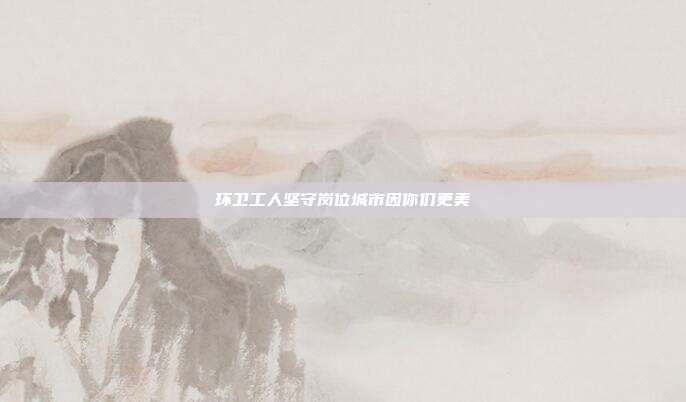 环卫工人坚守岗位城市因你们更美
