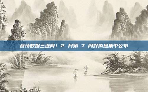 疫情数据三连降！2 月第 7 周好消息集中公布