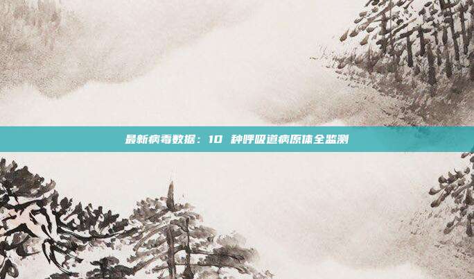 最新病毒数据：10 种呼吸道病原体全监测