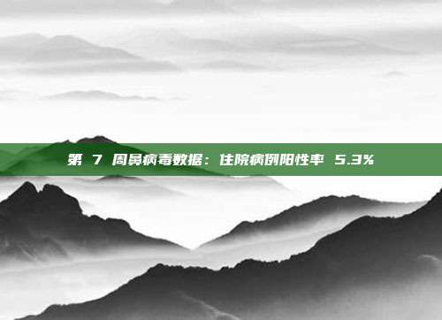 第 7 周鼻病毒数据：住院病例阳性率 5.3%