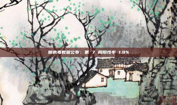 腺病毒数据公布：第 7 周阳性率 1.9%