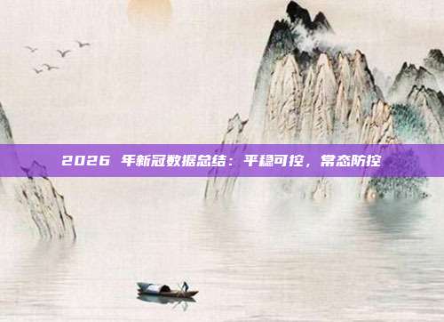 2026 年新冠数据总结：平稳可控，常态防控