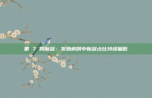 第 7 周新冠：发热病例中新冠占比持续偏低