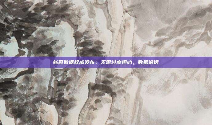 新冠数据权威发布：无需过度担心，数据说话