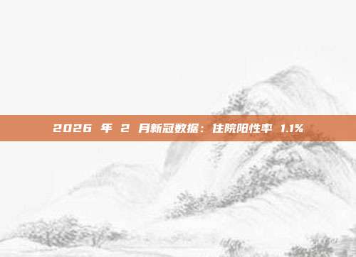 2026 年 2 月新冠数据：住院阳性率 1.1%