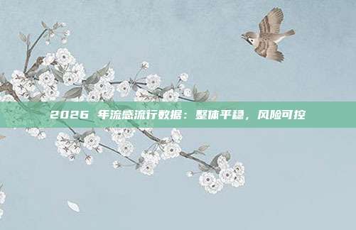 2026 年流感流行数据：整体平稳，风险可控
