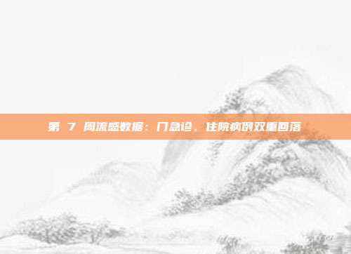 第 7 周流感数据：门急诊、住院病例双重回落