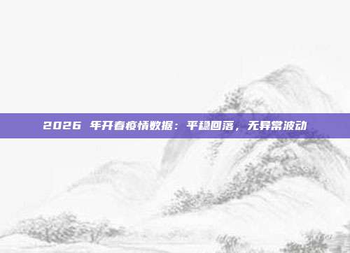 2026 年开春疫情数据:平稳回落,无异常波动
