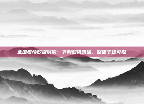 全国疫情数据解读:下降趋势明确,整体平稳可控