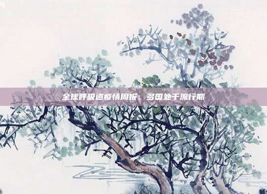 全球呼吸道疫情周报：多国处于流行期