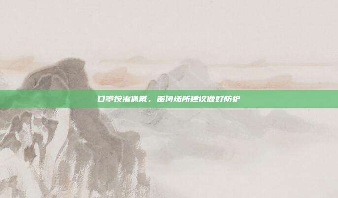 口罩按需佩戴，密闭场所建议做好防护