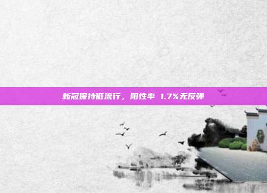 新冠保持低流行，阳性率 1.7%无反弹