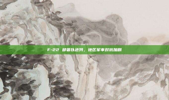F-22 部署以色列，地区军事对抗加剧