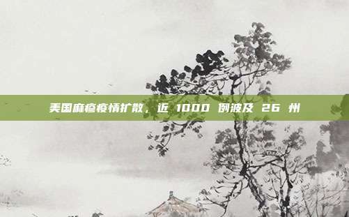 美国麻疹疫情扩散,近 1000 例波及 26 州