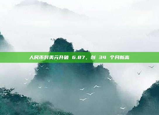 人民币对美元升破 6.87,创 34 个月新高