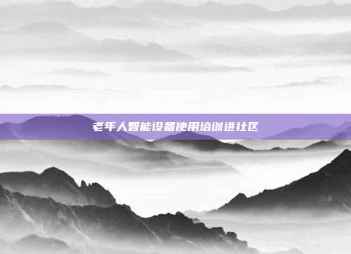 老年人智能设备使用培训进社区