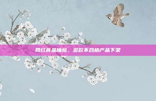 网红食品抽检,多款不合格产品下架
