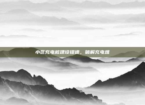小区充电桩建设提速,破解充电难