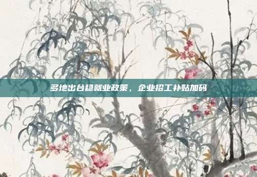 多地出台稳就业政策,企业招工补贴加码