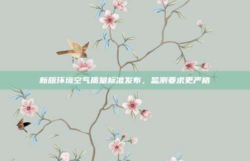 新版环境空气质量标准发布,监测要求更严格