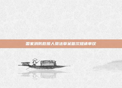 国家消防救援人员法草案首次提请审议