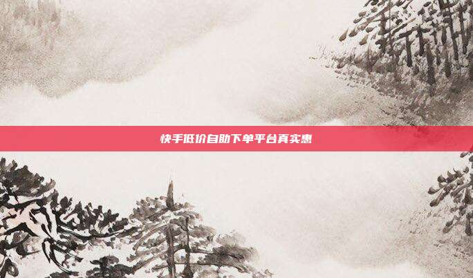快手低价自助下单平台真实惠