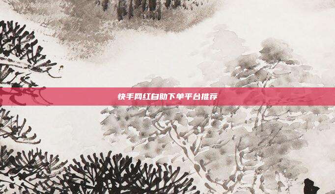 快手网红自助下单平台推荐