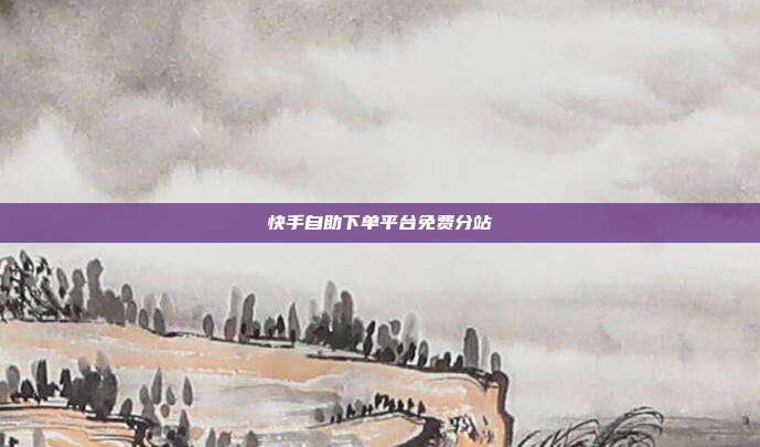 快手自助下单平台免费分站