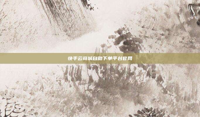 快手云商城自助下单平台官网