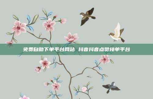 免费自助下单平台网站 抖音抖音点赞接单平台