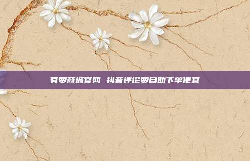 有赞商城官网 抖音评论赞自助下单便宜