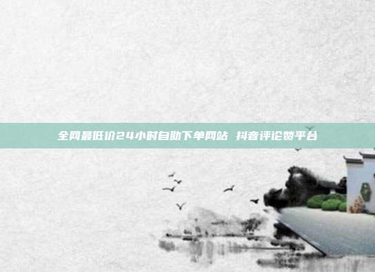 全网最低价24小时自助下单网站 抖音评论赞平台