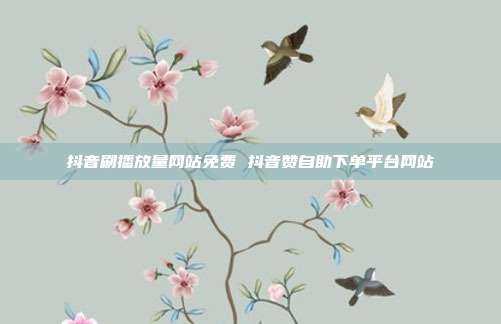 抖音刷播放量网站免费 抖音赞自助下单平台网站