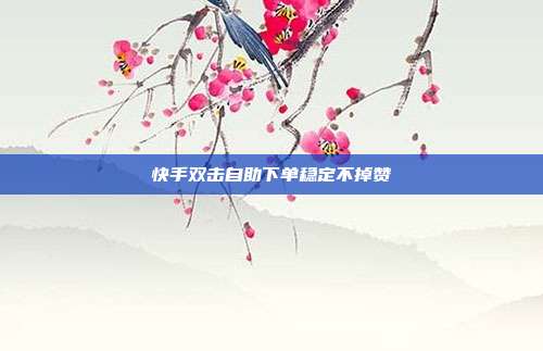 快手双击自助下单稳定不掉赞