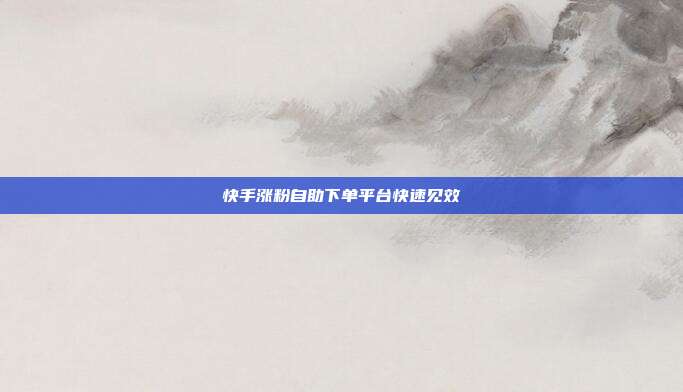 快手涨粉自助下单平台快速见效