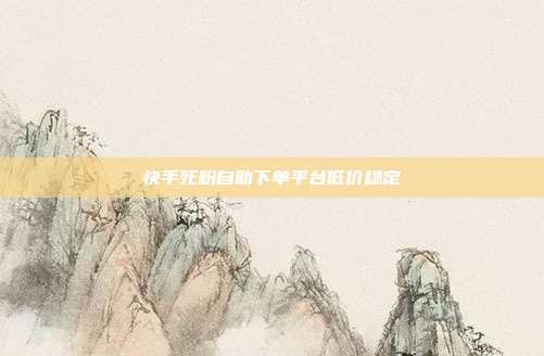 快手死粉自助下单平台低价稳定