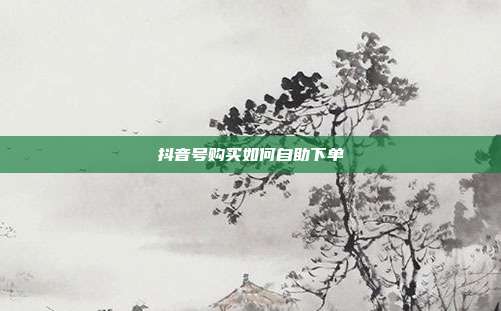 抖音号购买如何自助下单