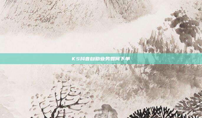 KS抖音自助业务如何下单