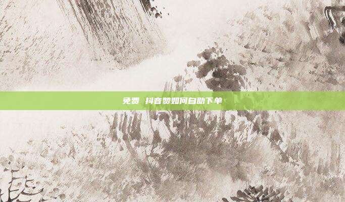 免费 抖音赞如何自助下单