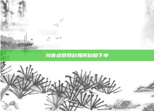 抖音点赞网站如何自助下单