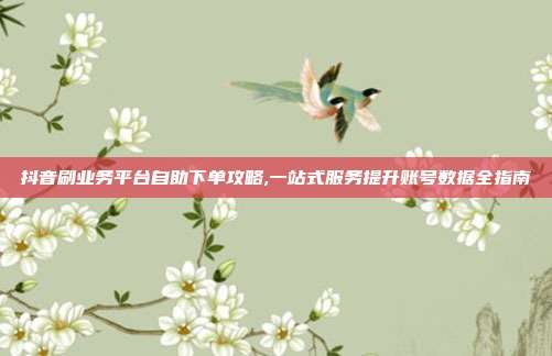 抖音刷业务平台自助下单攻略,一站式服务提升账号数据全指南