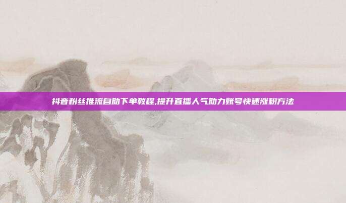 抖音粉丝推流自助下单教程,提升直播人气助力账号快速涨粉方法