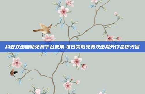 抖音双击自助免费平台使用,每日领取免费双击提升作品曝光量