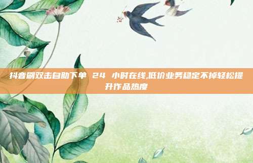 抖音刷双击自助下单 24 小时在线,低价业务稳定不掉轻松提升作品热度