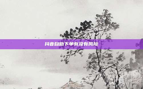 抖音自助下单有没有风险