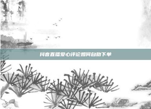 抖音直播爱心评论如何自助下单